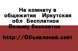 На комнату в общежитии - Иркутская обл. Бесплатное » Возьму бесплатно   